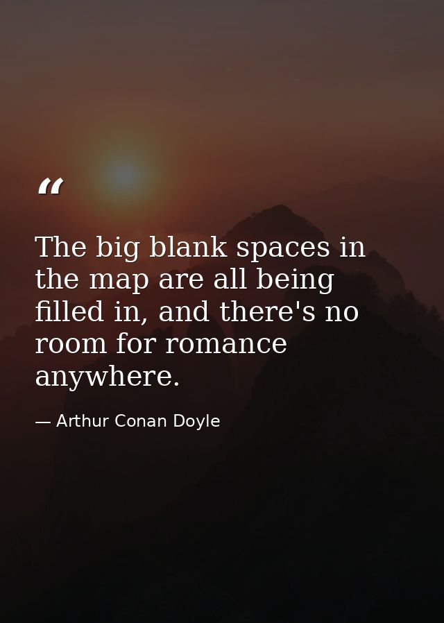 The big blank spaces in the map are all being filled in, and there's no room for romance anywhere. — Arthur Conan Doyle