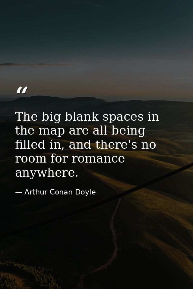 The big blank spaces in the map are all being filled in, and there's no room for romance anywhere. — Arthur Conan Doyle
