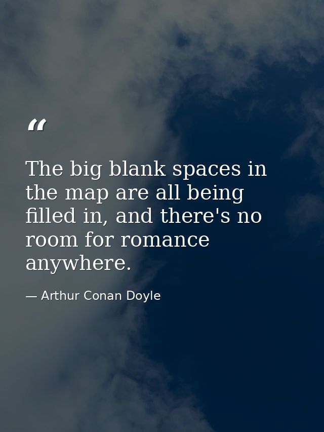 The big blank spaces in the map are all being filled in, and there's no room for romance anywhere. — Arthur Conan Doyle