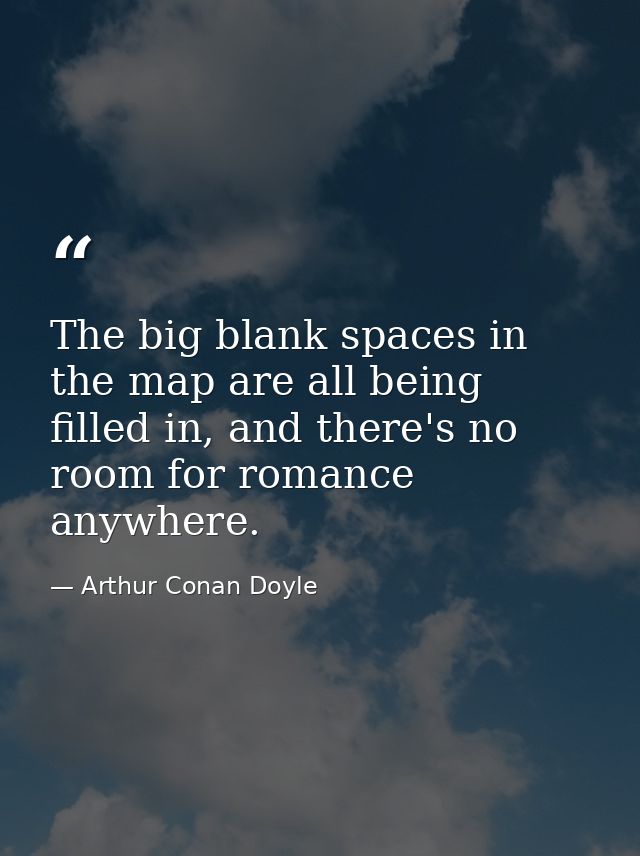 The big blank spaces in the map are all being filled in, and there's no room for romance anywhere. — Arthur Conan Doyle
