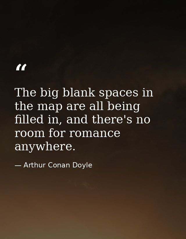 The big blank spaces in the map are all being filled in, and there's no room for romance anywhere. — Arthur Conan Doyle