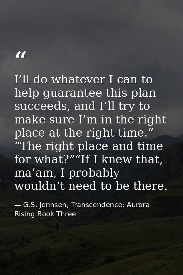 I’ll do whatever I can to help guarantee this plan succeeds, and I’ll try to make sure I’m in the right place at the rig — G.S. Jennsen, Transcendence: Aurora Rising Book Three