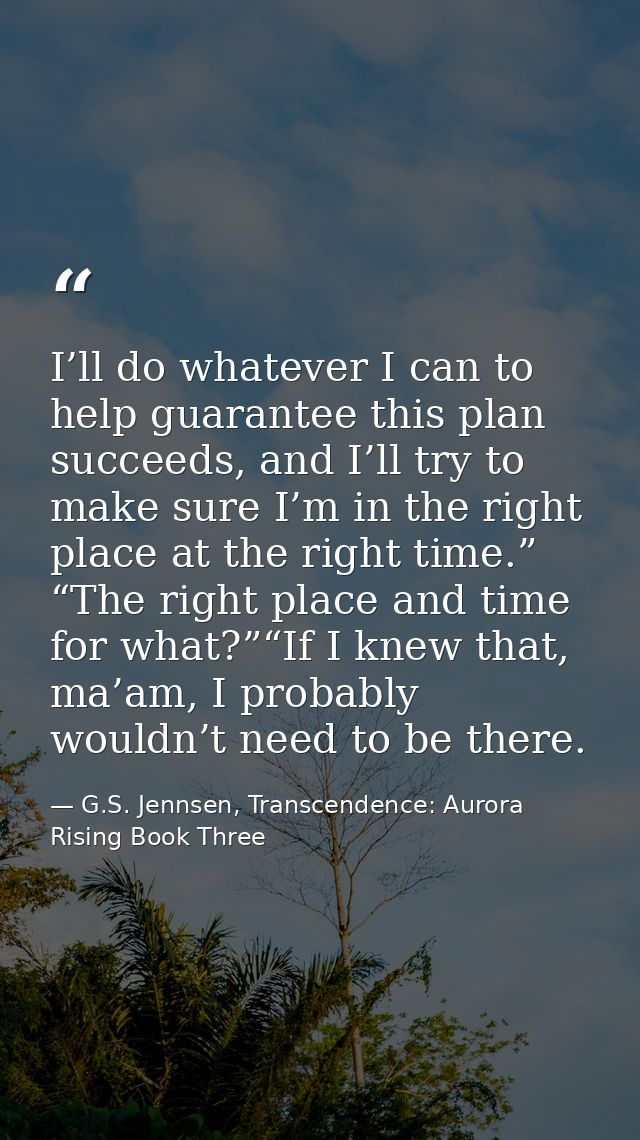 I’ll do whatever I can to help guarantee this plan succeeds, and I’ll try to make sure I’m in the right place at the rig — G.S. Jennsen, Transcendence: Aurora Rising Book Three