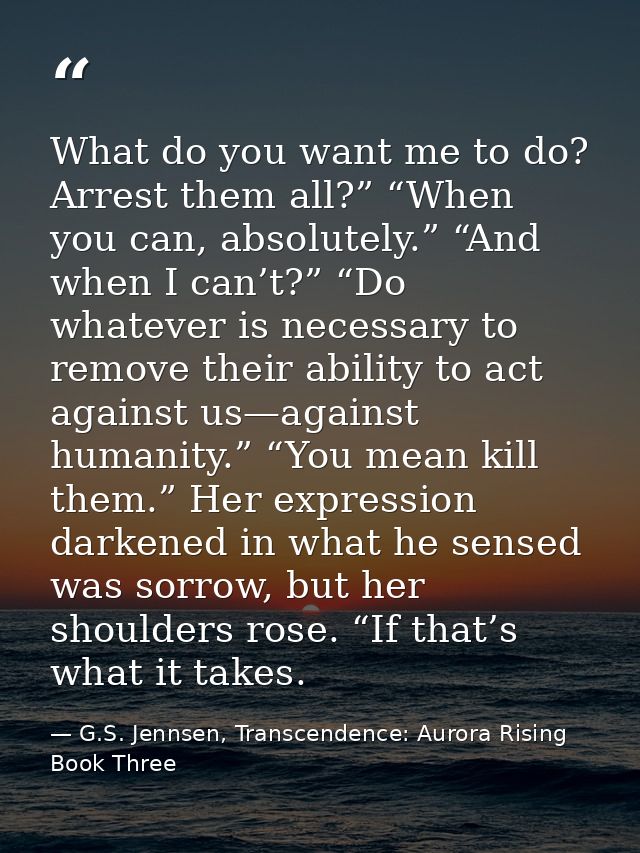 What do you want me to do? Arrest them all?” “When you can, absolutely.” “And when I can’t?” “Do whatever is necessary t — G.S. Jennsen, Transcendence: Aurora Rising Book Three