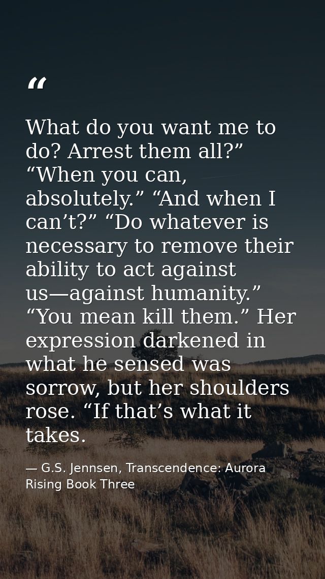 What do you want me to do? Arrest them all?” “When you can, absolutely.” “And when I can’t?” “Do whatever is necessary t — G.S. Jennsen, Transcendence: Aurora Rising Book Three