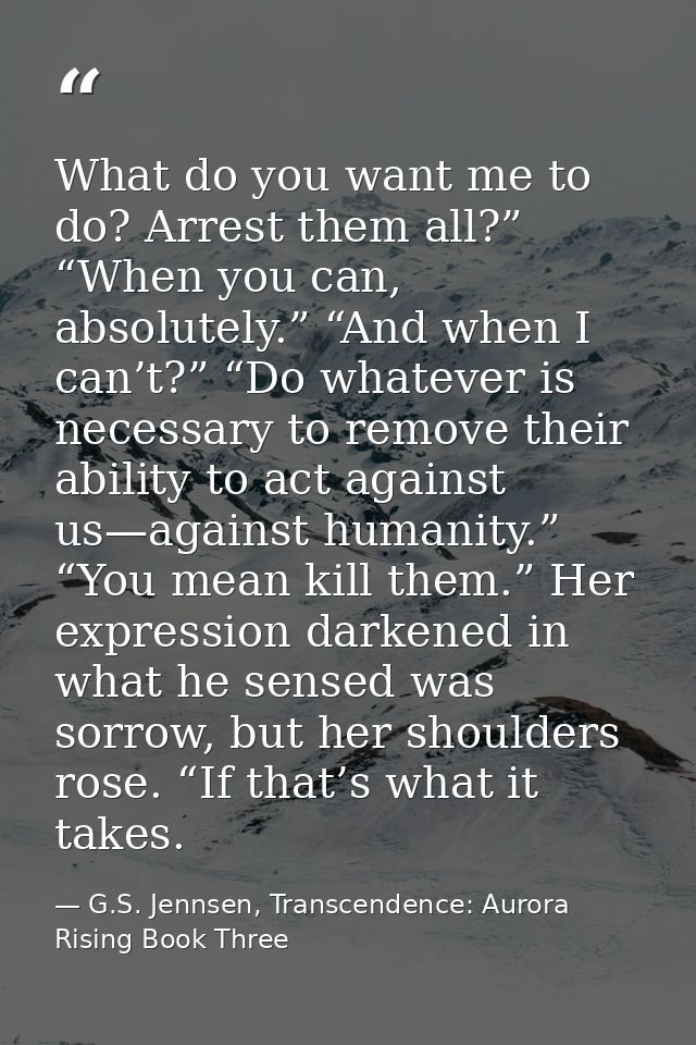 What do you want me to do? Arrest them all?” “When you can, absolutely.” “And when I can’t?” “Do whatever is necessary t — G.S. Jennsen, Transcendence: Aurora Rising Book Three
