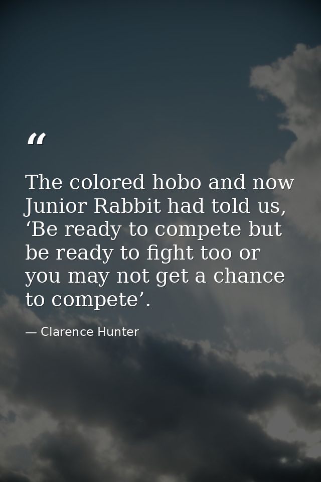 The colored hobo and now Junior Rabbit had told us, ‘Be ready to compete but be ready to fight too or you may not get a  — Clarence Hunter