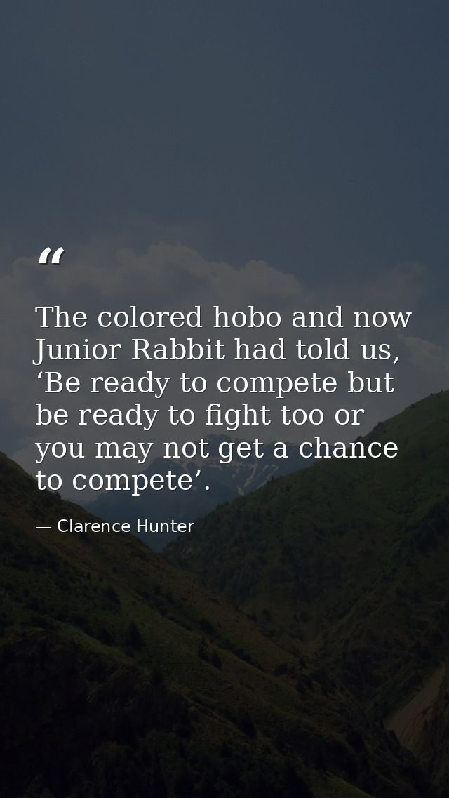 The colored hobo and now Junior Rabbit had told us, ‘Be ready to compete but be ready to fight too or you may not get a  — Clarence Hunter