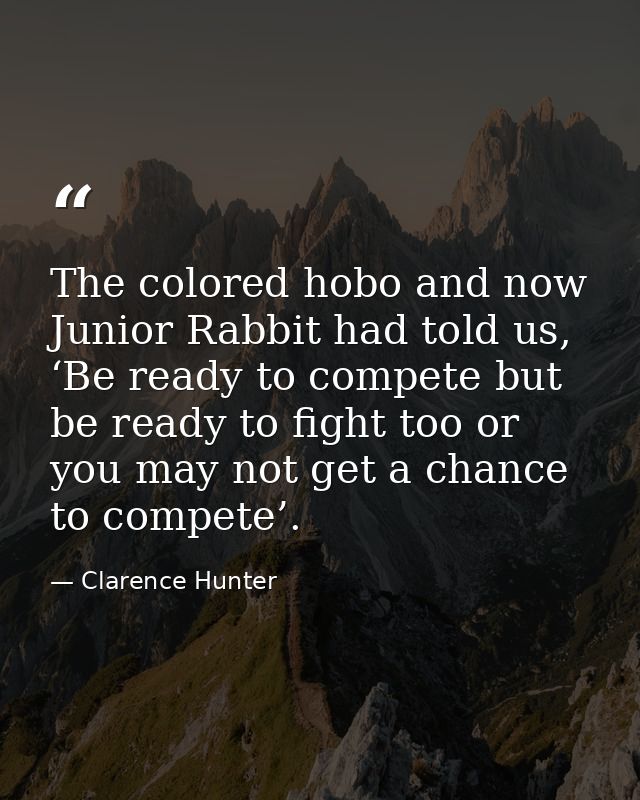 The colored hobo and now Junior Rabbit had told us, ‘Be ready to compete but be ready to fight too or you may not get a  — Clarence Hunter