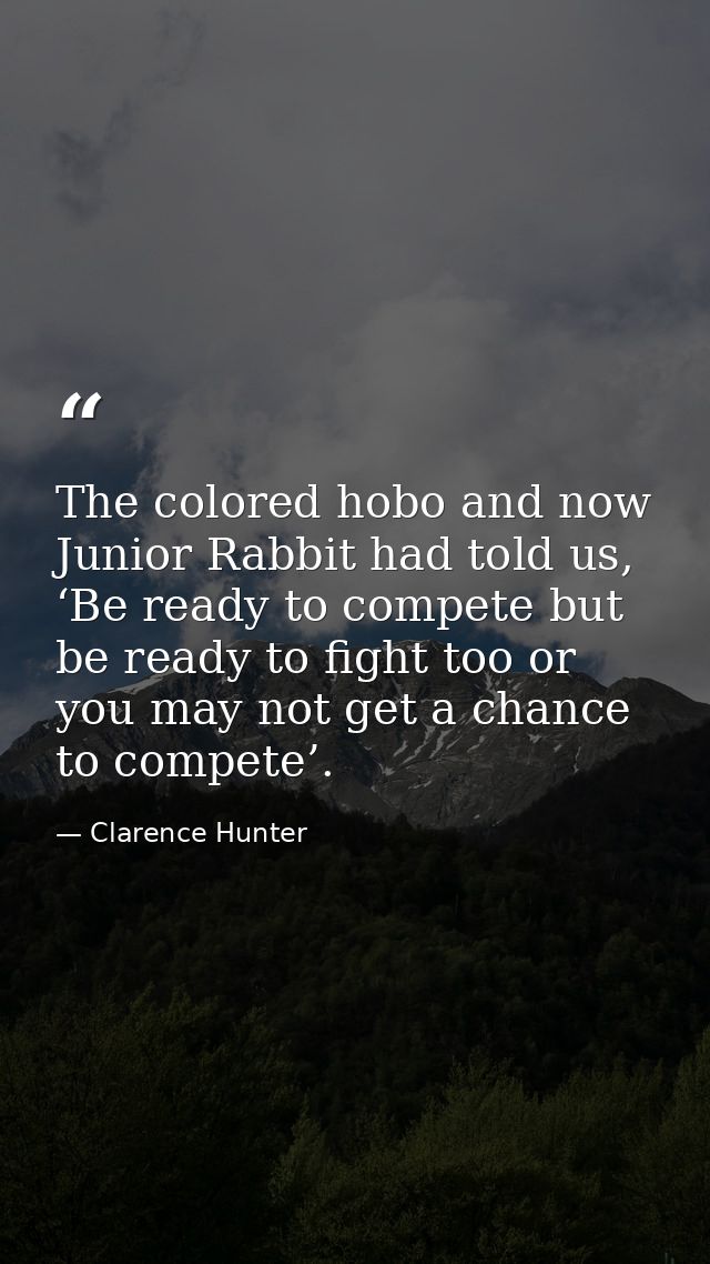 The colored hobo and now Junior Rabbit had told us, ‘Be ready to compete but be ready to fight too or you may not get a  — Clarence Hunter