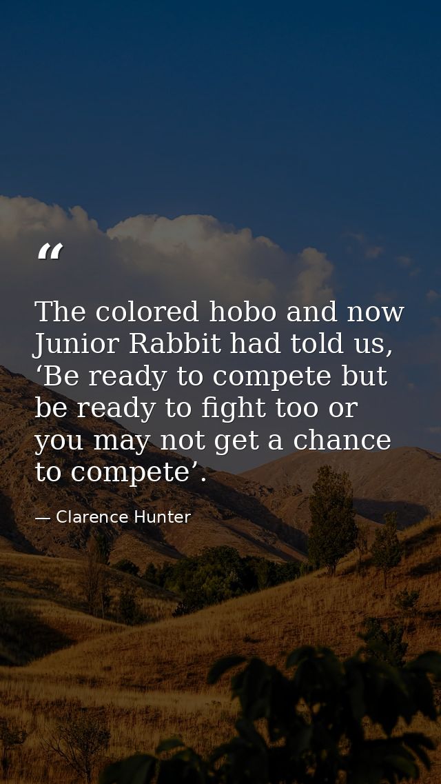 The colored hobo and now Junior Rabbit had told us, ‘Be ready to compete but be ready to fight too or you may not get a  — Clarence Hunter
