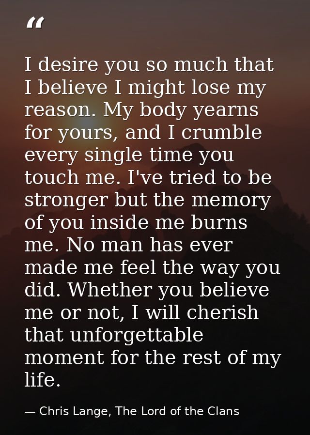 I desire you so much that I believe I might lose my reason. My body yearns for yours, and I crumble every single time yo — Chris Lange, The Lord of the Clans
