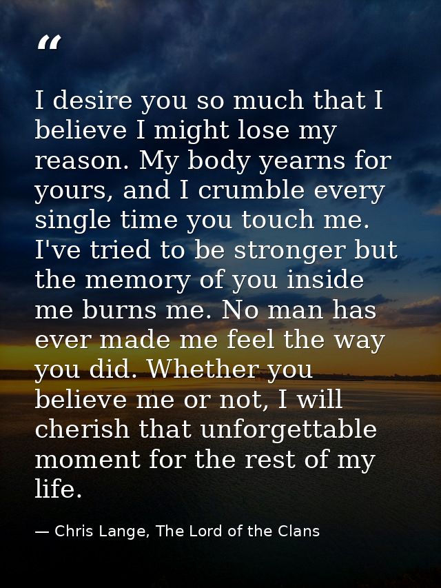 I desire you so much that I believe I might lose my reason. My body yearns for yours, and I crumble every single time yo — Chris Lange, The Lord of the Clans