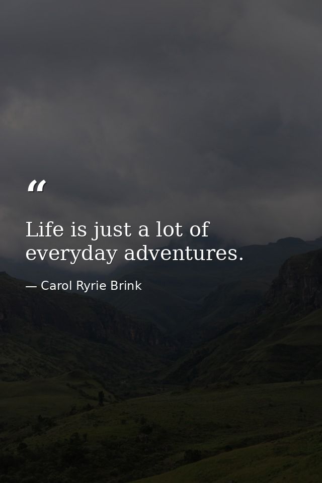 Life is just a lot of everyday adventures. — Carol Ryrie Brink