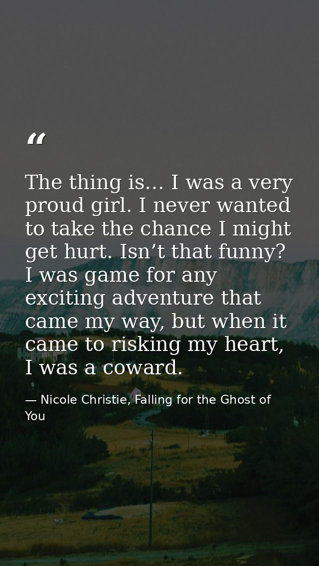 The thing is… I was a very proud girl. I never wanted to take the chance I might get hurt. Isn’t that funny? I was game  — Nicole Christie, Falling for the Ghost of You