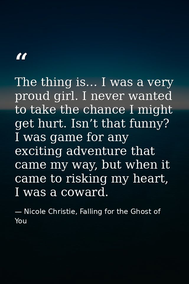 The thing is… I was a very proud girl. I never wanted to take the chance I might get hurt. Isn’t that funny? I was game  — Nicole Christie, Falling for the Ghost of You