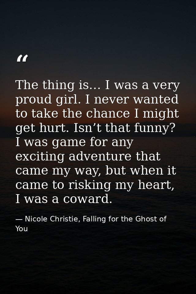The thing is… I was a very proud girl. I never wanted to take the chance I might get hurt. Isn’t that funny? I was game  — Nicole Christie, Falling for the Ghost of You