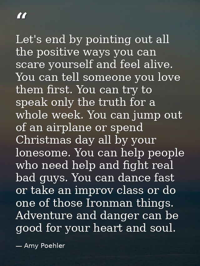 Let's end by pointing out all the positive ways you can scare yourself and feel alive. You can tell someone you love the — Amy Poehler