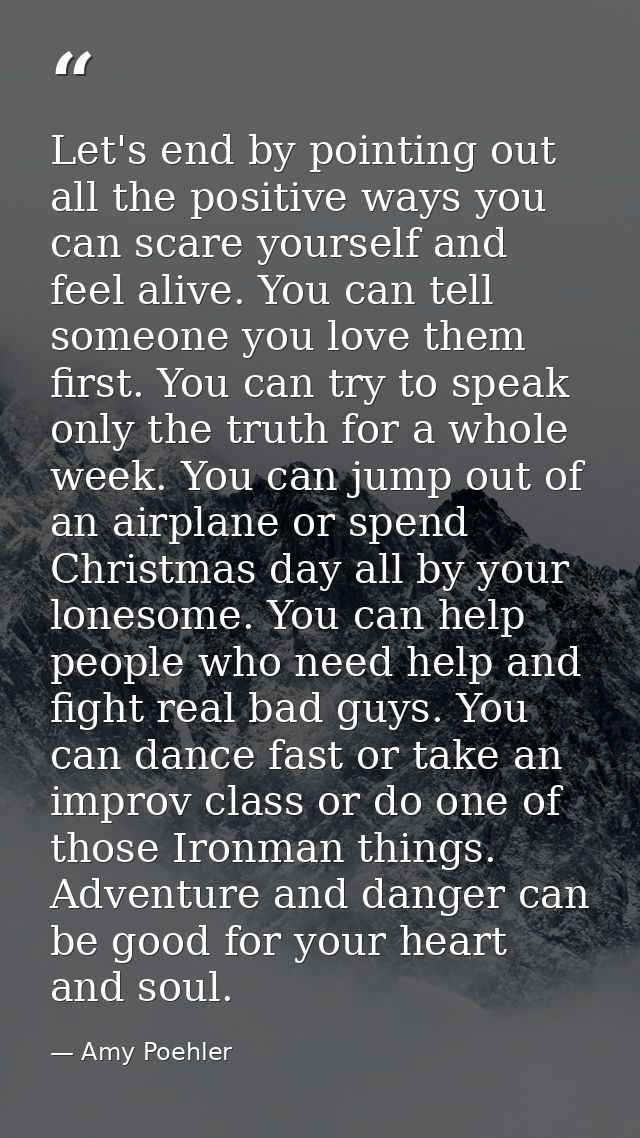 Let's end by pointing out all the positive ways you can scare yourself and feel alive. You can tell someone you love the — Amy Poehler