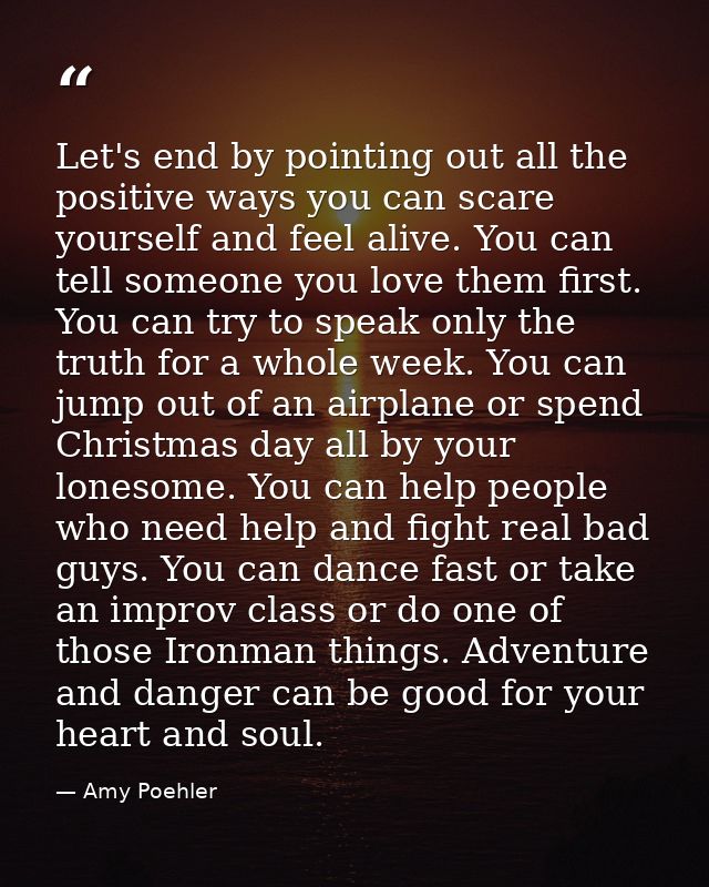 Let's end by pointing out all the positive ways you can scare yourself and feel alive. You can tell someone you love the — Amy Poehler