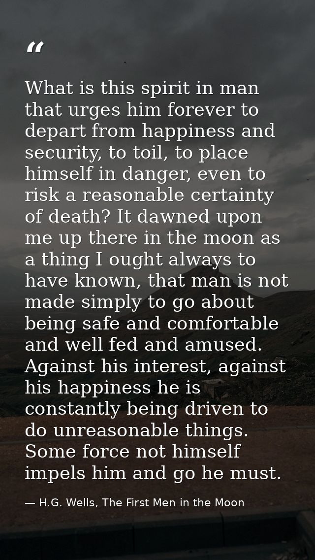 What is this spirit in man that urges him forever to depart from happiness and security, to toil, to place himself in da — H.G. Wells, The First Men in the Moon