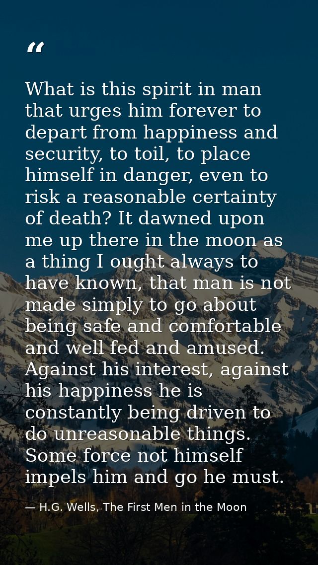 What is this spirit in man that urges him forever to depart from happiness and security, to toil, to place himself in da — H.G. Wells, The First Men in the Moon