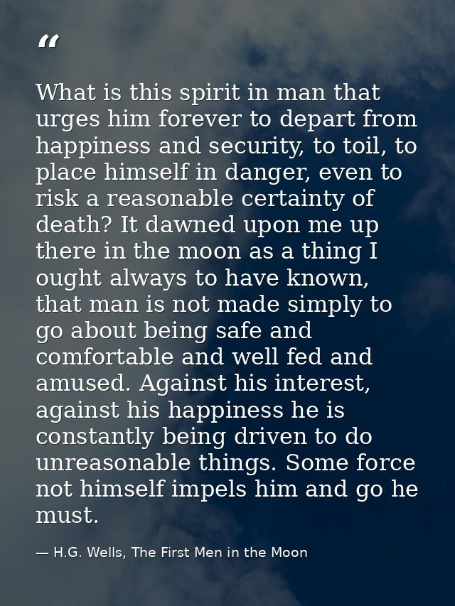 What is this spirit in man that urges him forever to depart from happiness and security, to toil, to place himself in da — H.G. Wells, The First Men in the Moon