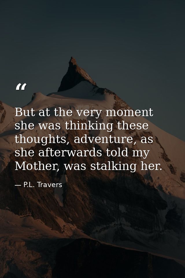 But at the very moment she was thinking these thoughts, adventure, as she afterwards told my Mother, was stalking her. — P.L. Travers