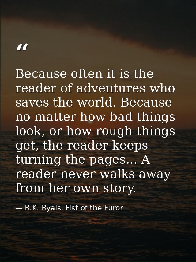 Because often it is the reader of adventures who saves the world. Because no matter how bad things look, or how rough th — R.K. Ryals, Fist of the Furor