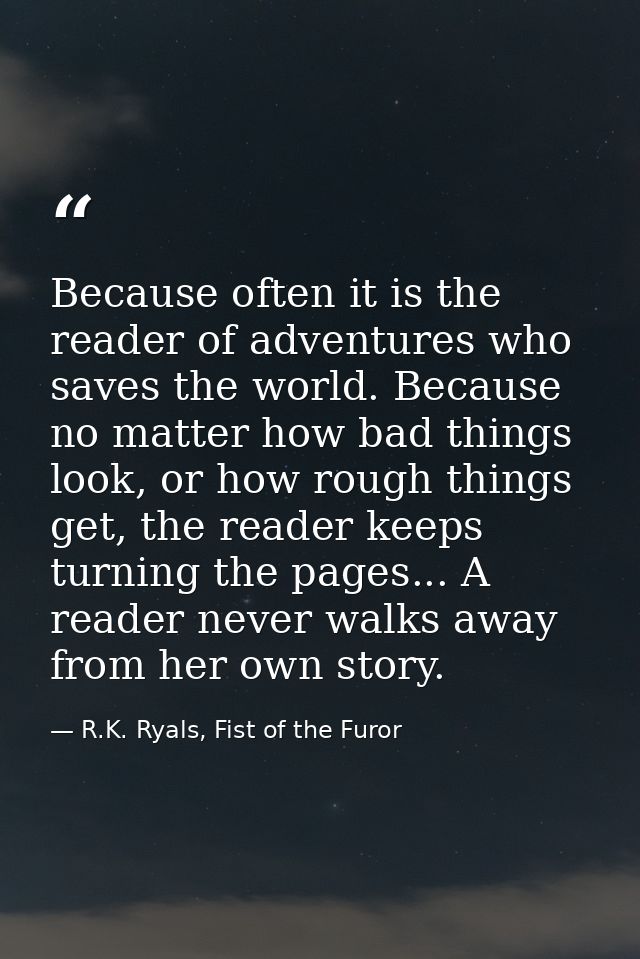 Because often it is the reader of adventures who saves the world. Because no matter how bad things look, or how rough th — R.K. Ryals, Fist of the Furor