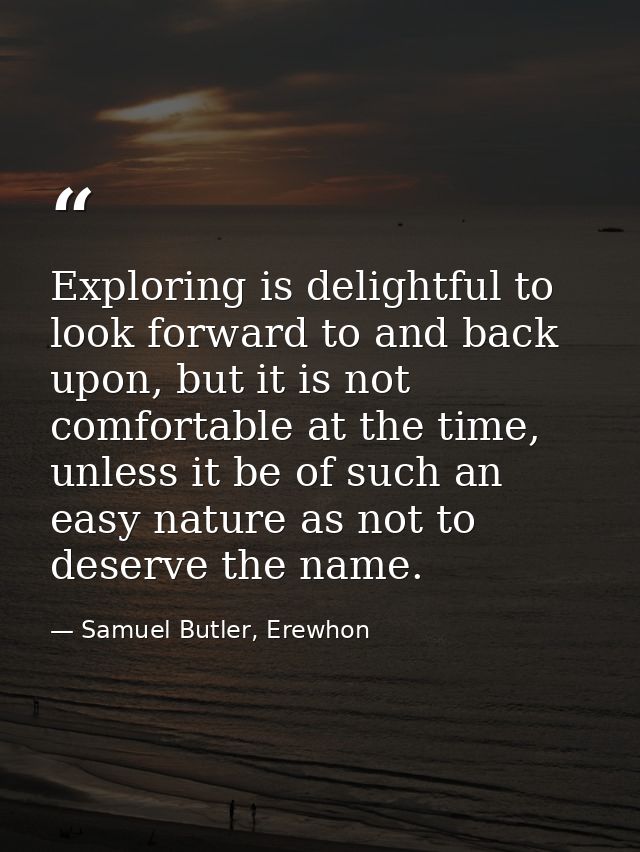 Exploring is delightful to look forward to and back upon, but it is not comfortable at the time, unless it be of such an — Samuel Butler, Erewhon