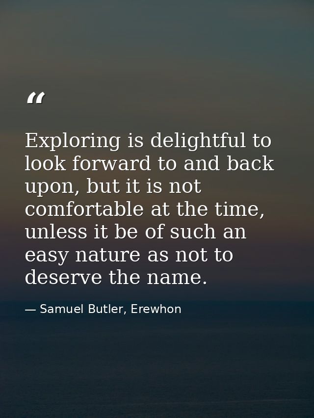Exploring is delightful to look forward to and back upon, but it is not comfortable at the time, unless it be of such an — Samuel Butler, Erewhon
