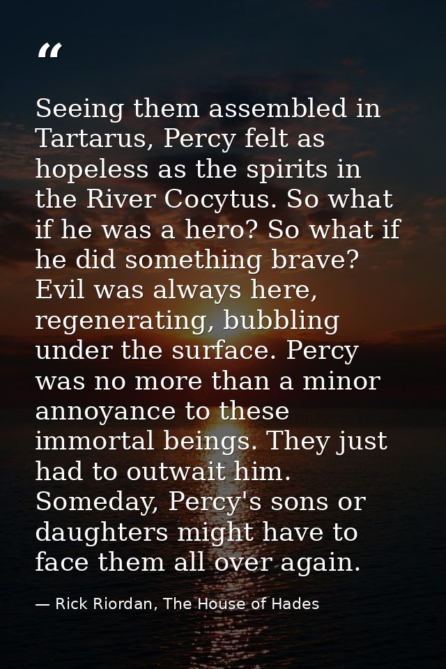 Seeing them assembled in Tartarus, Percy felt as hopeless as the spirits in the River Cocytus. So what if he was a hero? — Rick Riordan, The House of Hades