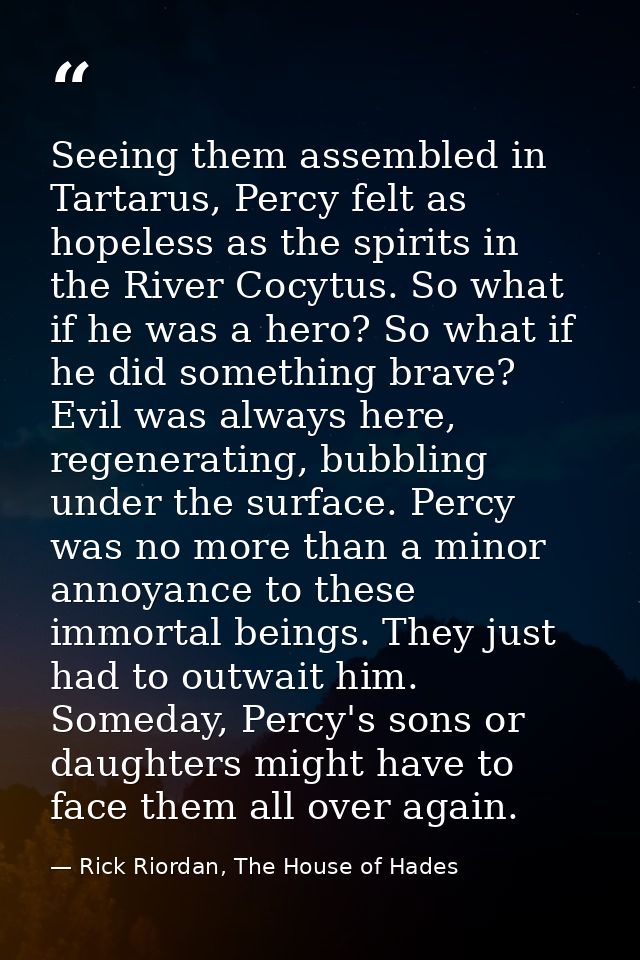 Seeing them assembled in Tartarus, Percy felt as hopeless as the spirits in the River Cocytus. So what if he was a hero? — Rick Riordan, The House of Hades