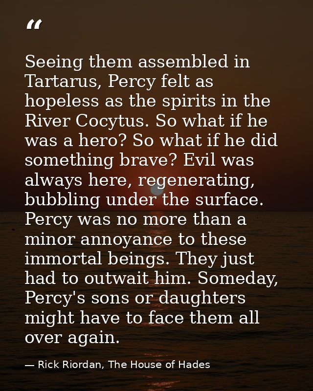 Seeing them assembled in Tartarus, Percy felt as hopeless as the spirits in the River Cocytus. So what if he was a hero? — Rick Riordan, The House of Hades
