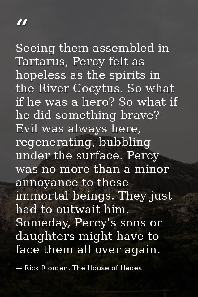 Seeing them assembled in Tartarus, Percy felt as hopeless as the spirits in the River Cocytus. So what if he was a hero? — Rick Riordan, The House of Hades