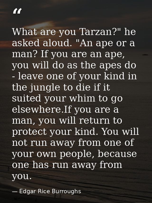 What are you Tarzan?" he asked aloud. "An ape or a man? If you are an ape, you will do as the apes do - leave one of you — Edgar Rice Burroughs