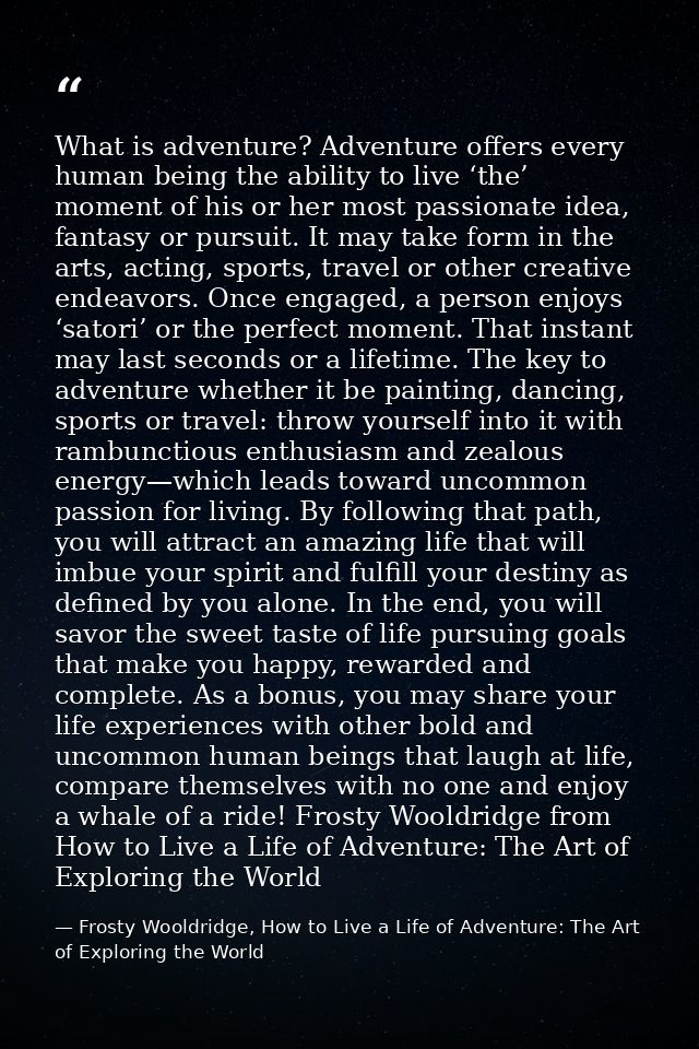What is adventure? Adventure offers every human being the ability to live ‘the’ moment of his or her most passionate ide — Frosty Wooldridge, How to Live a Life of Adventure: The Art of Exploring the World