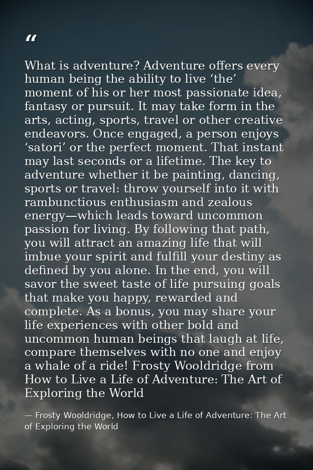 What is adventure? Adventure offers every human being the ability to live ‘the’ moment of his or her most passionate ide — Frosty Wooldridge, How to Live a Life of Adventure: The Art of Exploring the World