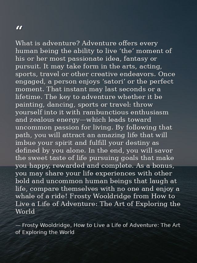 What is adventure? Adventure offers every human being the ability to live ‘the’ moment of his or her most passionate ide — Frosty Wooldridge, How to Live a Life of Adventure: The Art of Exploring the World