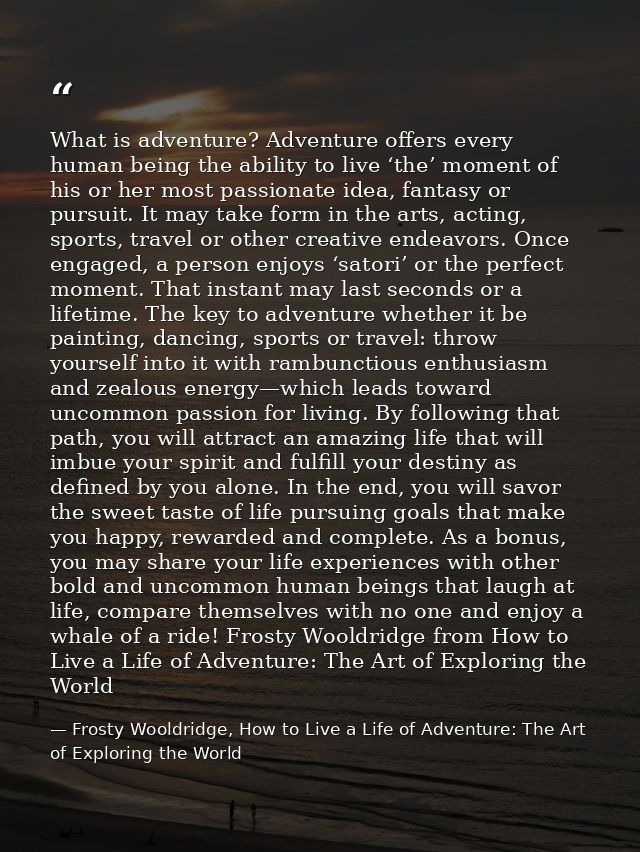 What is adventure? Adventure offers every human being the ability to live ‘the’ moment of his or her most passionate ide — Frosty Wooldridge, How to Live a Life of Adventure: The Art of Exploring the World