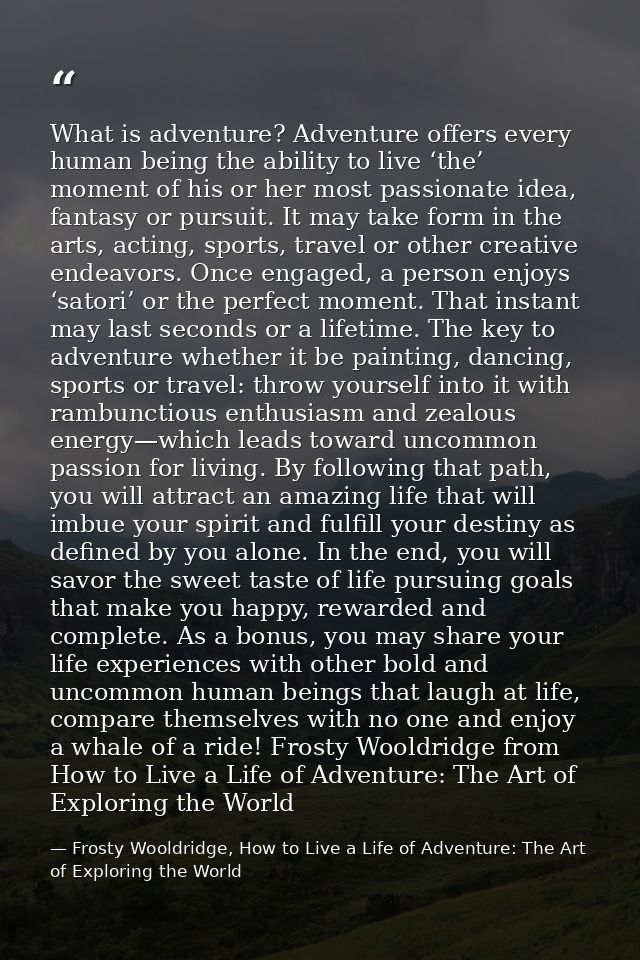What is adventure? Adventure offers every human being the ability to live ‘the’ moment of his or her most passionate ide — Frosty Wooldridge, How to Live a Life of Adventure: The Art of Exploring the World