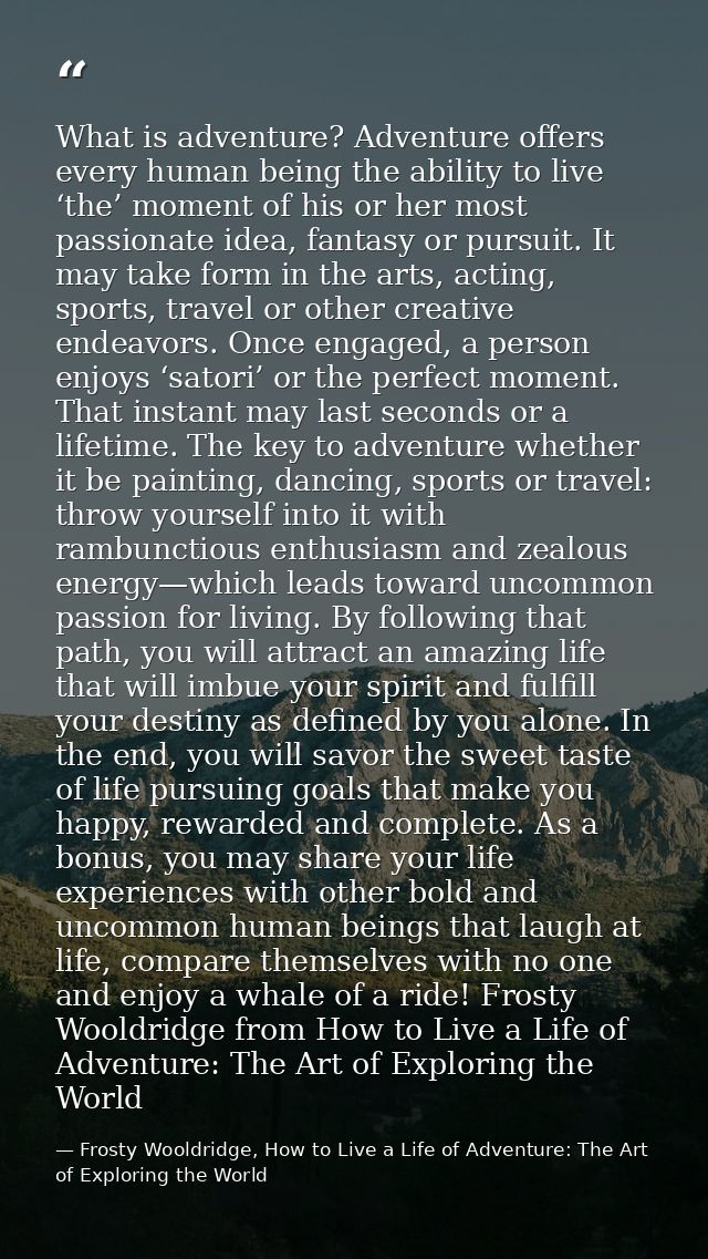 What is adventure? Adventure offers every human being the ability to live ‘the’ moment of his or her most passionate ide — Frosty Wooldridge, How to Live a Life of Adventure: The Art of Exploring the World