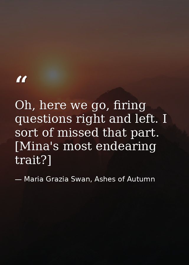 Oh, here we go, firing questions right and left. I sort of missed that part. [Mina's most endearing trait?] — Maria Grazia Swan, Ashes of Autumn