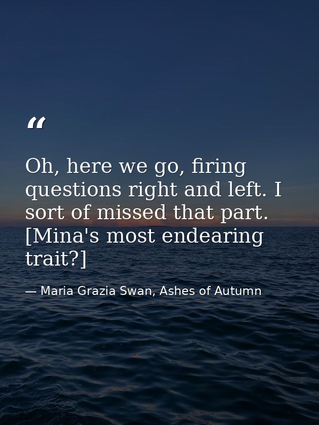 Oh, here we go, firing questions right and left. I sort of missed that part. [Mina's most endearing trait?] — Maria Grazia Swan, Ashes of Autumn