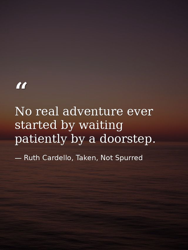 No real adventure ever started by waiting patiently by a doorstep. — Ruth Cardello, Taken, Not Spurred