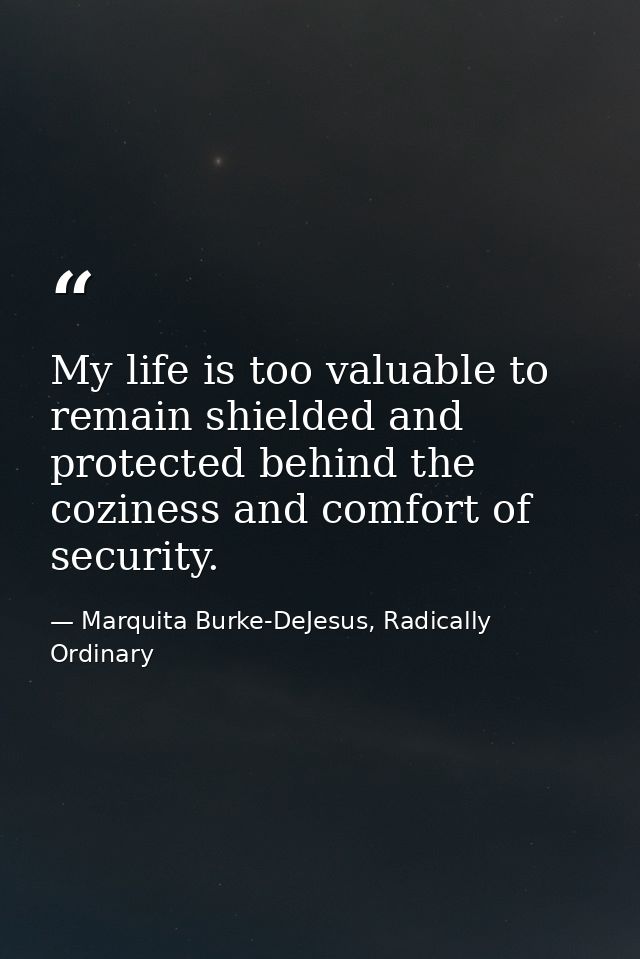 My life is too valuable to remain shielded and protected behind the coziness and comfort of security. — Marquita Burke-DeJesus, Radically Ordinary