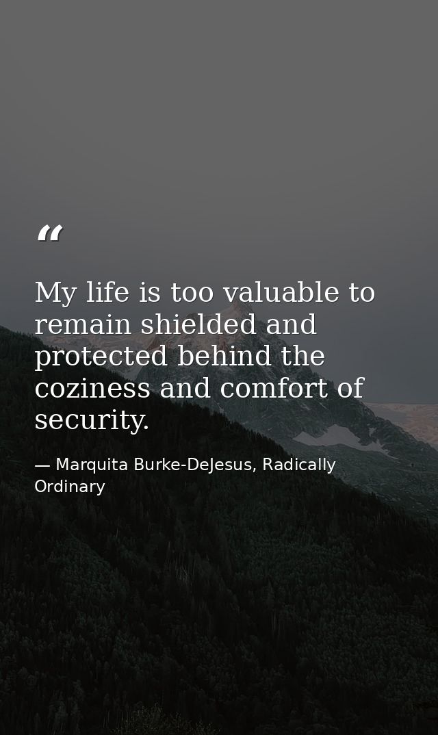 My life is too valuable to remain shielded and protected behind the coziness and comfort of security. — Marquita Burke-DeJesus, Radically Ordinary