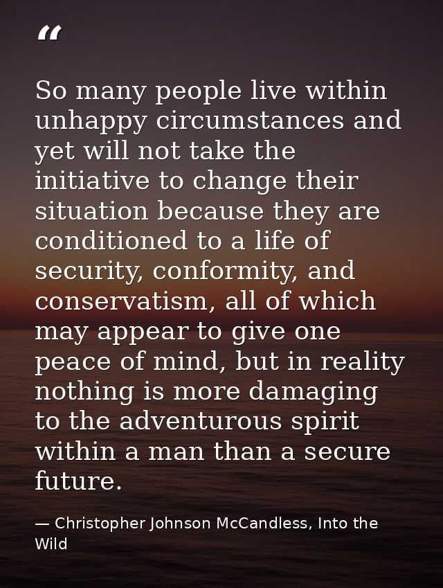 So many people live within unhappy circumstances and yet will not take the initiative to change their situation because  — Christopher Johnson McCandless, Into the Wild