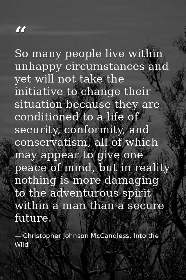 So many people live within unhappy circumstances and yet will not take the initiative to change their situation because  — Christopher Johnson McCandless, Into the Wild